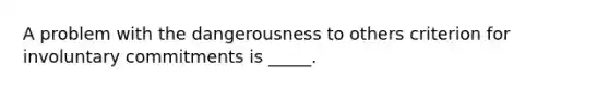 A problem with the dangerousness to others criterion for involuntary commitments is _____.