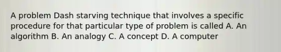 A problem Dash starving technique that involves a specific procedure for that particular type of problem is called A. An algorithm B. An analogy C. A concept D. A computer