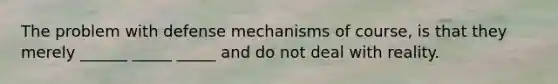 The problem with defense mechanisms of course, is that they merely ______ _____ _____ and do not deal with reality.