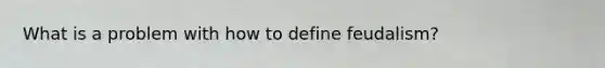 What is a problem with how to define feudalism?