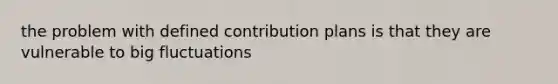 the problem with defined contribution plans is that they are vulnerable to big fluctuations