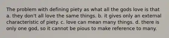 The problem with defining piety as what all the gods love is that a. they don't all love the same things. b. it gives only an external characteristic of piety. c. love can mean many things. d. there is only one god, so it cannot be pious to make reference to many.