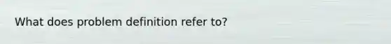 What does problem definition refer to?