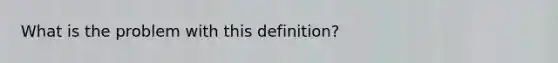 What is the problem with this definition?