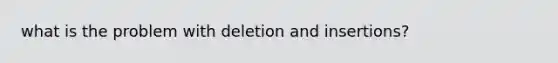 what is the problem with deletion and insertions?