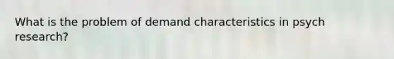 What is the problem of demand characteristics in psych research?