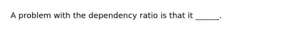 A problem with the dependency ratio is that it ______.