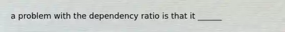 a problem with the dependency ratio is that it ______