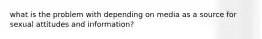 what is the problem with depending on media as a source for sexual attitudes and information?