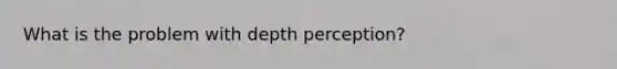 What is the problem with depth perception?