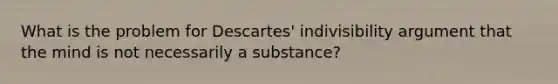 What is the problem for Descartes' indivisibility argument that the mind is not necessarily a substance?