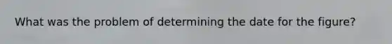 What was the problem of determining the date for the figure?