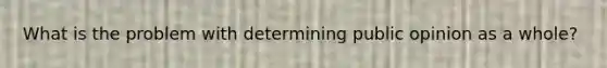 What is the problem with determining public opinion as a whole?