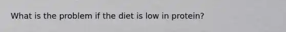 What is the problem if the diet is low in protein?