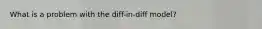 What is a problem with the diff-in-diff model?