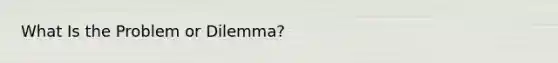 What Is the Problem or Dilemma?