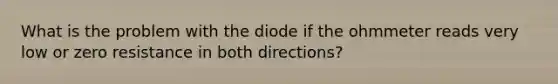 What is the problem with the diode if the ohmmeter reads very low or zero resistance in both directions?