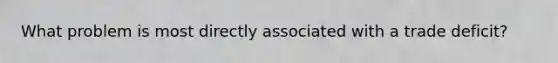 What problem is most directly associated with a trade deficit?