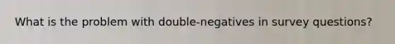 What is the problem with double-negatives in survey questions?