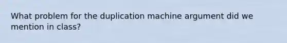 What problem for the duplication machine argument did we mention in class?