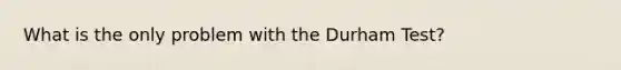 What is the only problem with the Durham Test?