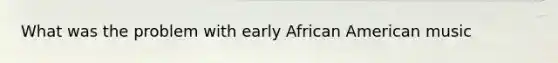 What was the problem with early African American music