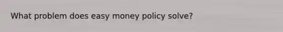 What problem does easy money policy solve?