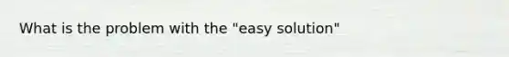 What is the problem with the "easy solution"