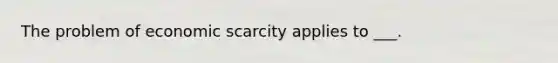 The problem of economic scarcity applies to ___.