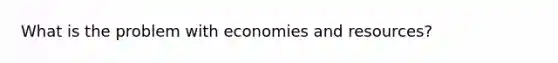 What is the problem with economies and resources?