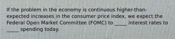 If the problem in the economy is continuous higher-than-expected increases in the consumer price index, we expect the Federal Open Market Committee (FOMC) to _____ interest rates to _____ spending today.