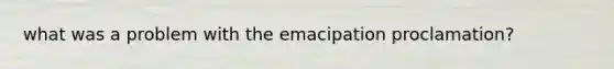 what was a problem with the emacipation proclamation?