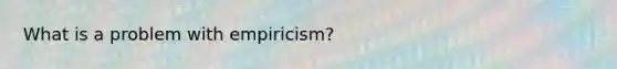 What is a problem with empiricism?