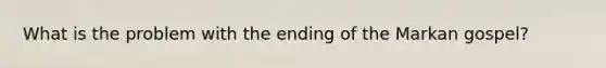 What is the problem with the ending of the Markan gospel?