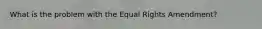 What is the problem with the Equal Rights Amendment?