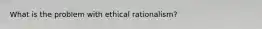 What is the problem with ethical rationalism?