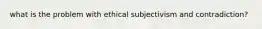 what is the problem with ethical subjectivism and contradiction?