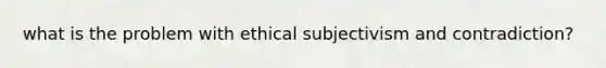 what is the problem with ethical subjectivism and contradiction?