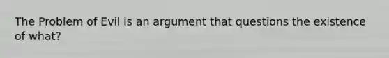 The Problem of Evil is an argument that questions the existence of what?