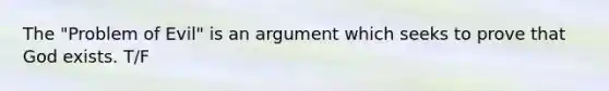 The "Problem of Evil" is an argument which seeks to prove that God exists. T/F