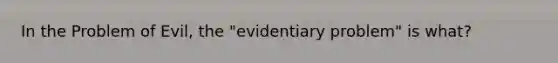 In the Problem of Evil, the "evidentiary problem" is what?