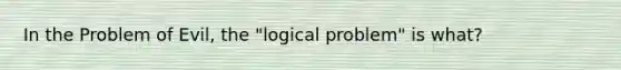 In the Problem of Evil, the "logical problem" is what?