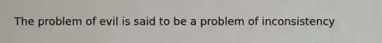 The problem of evil is said to be a problem of inconsistency