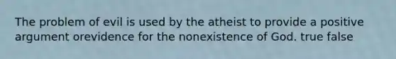 The problem of evil is used by the atheist to provide a positive argument orevidence for the nonexistence of God. true false