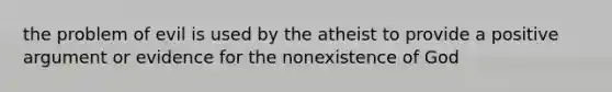 the problem of evil is used by the atheist to provide a positive argument or evidence for the nonexistence of God