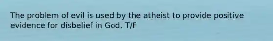 The problem of evil is used by the atheist to provide positive evidence for disbelief in God. T/F