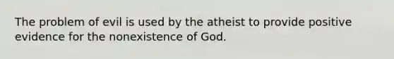 The problem of evil is used by the atheist to provide positive evidence for the nonexistence of God.