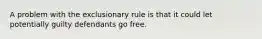 A problem with the exclusionary rule is that it could let potentially guilty defendants go free.