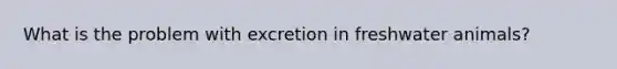 What is the problem with excretion in freshwater animals?