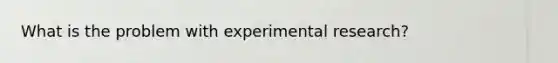 What is the problem with experimental research?